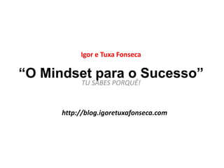 Igor e Tuxa Fonseca 
“O Mindset para o Sucesso” 
TU SABES PORQUÊ! 
http://blog.igoretuxafonseca.com 
 