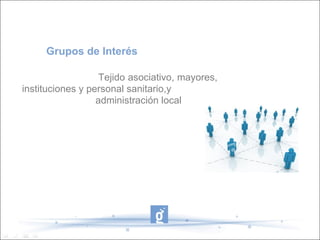 Grupos de Interés

                   Tejido asociativo, mayores,
instituciones y personal sanitario,y
                  administración local
 