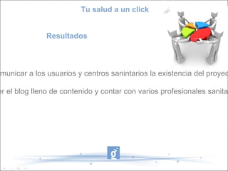 Tu salud a un click


               Resultados



omunicar a los usuarios y centros sanintarios la existencia del proyec

er el blog lleno de contenido y contar con varios profesionales sanita
 