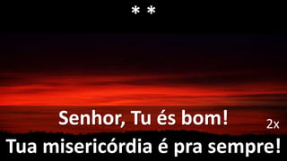 Senhor, Tu és bom!
Tua misericórdia é pra sempre!
2x
* *
 