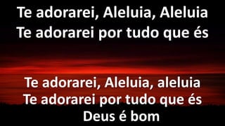 Te adorarei, Aleluia, aleluia
Te adorarei por tudo que és
Deus é bom
Te adorarei, Aleluia, Aleluia
Te adorarei por tudo que és
 