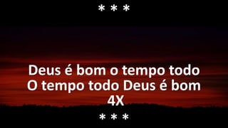 Deus é bom o tempo todo
O tempo todo Deus é bom
4X
* * *
* * *
 