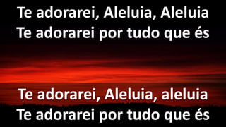 Te adorarei, Aleluia, aleluia
Te adorarei por tudo que és
Te adorarei, Aleluia, Aleluia
Te adorarei por tudo que és
 