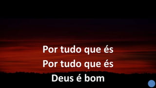 Por tudo que és
Por tudo que és
Deus é bom
 