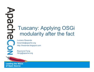 Tuscany: Applying OSGi
 modularity after the fact
Luciano Resende
lresende@apache.org
http://lresende.blogspot.com

Raymond Feng
rfeng@apache.org
 