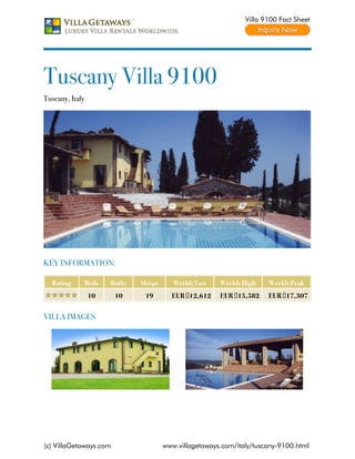 Villa 9100 Fact Sheet




Tuscany Villa 9100
Tuscany, Italy




KEY INFORMATION:

  Rating         Beds   Baths   Sleeps      Weekly Low    Weekly High    Weekly Peak
                 10      10      19        EUR €12,612    EUR €15,582    EUR €17,307


VILLA IMAGES




(c) VillaGetaways.com                    www.villagetaways.com/italy/tuscany-9100.html
 