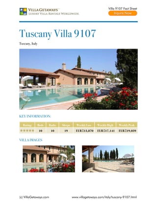 Villa 9107 Fact Sheet




Tuscany Villa 9107
Tuscany, Italy




KEY INFORMATION:

  Rating         Beds   Baths   Sleeps      Weekly Low    Weekly High    Weekly Peak
                 10      10      19        EUR €13,870    EUR €17,141    EUR €19,039


VILLA IMAGES




(c) VillaGetaways.com                    www.villagetaways.com/italy/tuscany-9107.html
 