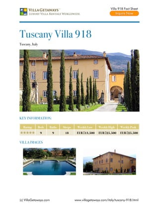 Villa 918 Fact Sheet




Tuscany Villa 918
Tuscany, Italy




KEY INFORMATION:

  Rating         Beds   Baths   Sleeps    Weekly Low     Weekly High    Weekly Peak
                  9      9       18       EUR €13,500    EUR €25,500    EUR €25,500


VILLA IMAGES




(c) VillaGetaways.com                    www.villagetaways.com/italy/tuscany-918.html
 