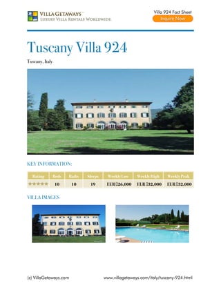 Villa 924 Fact Sheet




Tuscany Villa 924
Tuscany, Italy




KEY INFORMATION:

  Rating         Beds   Baths   Sleeps    Weekly Low     Weekly High    Weekly Peak
                 10      10      19       EUR €26,000    EUR €32,000    EUR €32,000


VILLA IMAGES




(c) VillaGetaways.com                    www.villagetaways.com/italy/tuscany-924.html
 