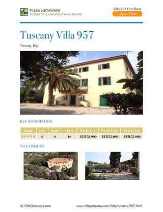 Villa 957 Fact Sheet




Tuscany Villa 957
Tuscany, Italy




KEY INFORMATION:

   Rating        Beds   Baths   Sleeps     Weekly Low    Weekly High    Weekly Peak
                  8      6       16        EUR €3,900     EUR €5,000     EUR €5,000


VILLA IMAGES




(c) VillaGetaways.com                    www.villagetaways.com/italy/tuscany-957.html
 