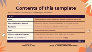 Contents of this template
Fonts To view this template correctly in PowerPoint, download and install the fonts we used
Used and alternative resources An assortment of graphic resources that are suitable for use in this presentation
Thanks slide You must keep it so that proper credits for our design are given
Colors All the colors used in this presentation
Icons and infographic resources These can be used in the template, and their size and color can be edited
Editable presentation theme You can edit the master slides easily. For more info, click here
You can delete this slide when you’re done editing the presentation
For more info:
SLIDESGO | BLOG | FAQs
You can visit our sister projects:
FREEPIK | FLATICON | STORYSET | WEPIK | VIDEVO
 