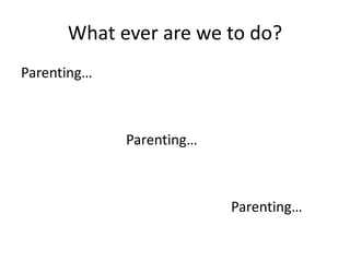 What ever are we to do?
Parenting…
Parenting…
Parenting…
 