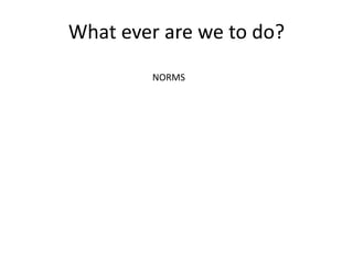 What ever are we to do?
NORMS
 