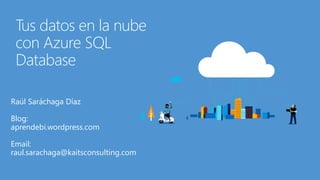 Tus datos en la nube
con Azure SQL
Database
Raúl Saráchaga Díaz
Blog:
aprendebi.wordpress.com
Email:
raul.sarachaga@kaitsconsulting.com
 