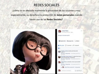 REDES SOCIALES
¿cómo se ve afectada realmente la privacidad de los usuarios y muy
especialmente, su derecho a la protección de datos personales cuando
hacen uso de las Redes Sociales?
 