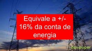 Equivale a +/-
16% da conta de
energia
 