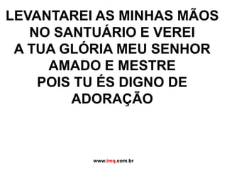LEVANTAREI AS MINHAS MÃOSNO SANTUÁRIO E VEREIA TUA GLÓRIA MEU SENHORAMADO E MESTREPOIS TU ÉS DIGNO DE ADORAÇÃOwww.imq.com.br