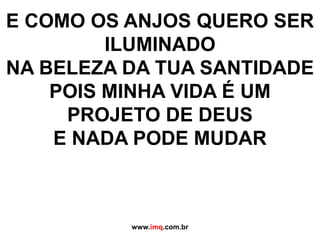 E COMO OS ANJOS QUERO SER ILUMINADONA BELEZA DA TUA SANTIDADEPOIS MINHA VIDA É UM PROJETO DE DEUSE NADA PODE MUDARwww.imq.com.br