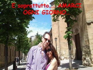 E soprattutto…. AMARCI
    OGNI GIORNO…
 