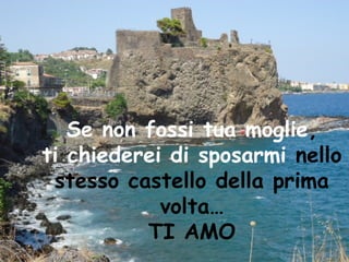 Se non fossi tua moglie,
ti chiederei di sposarmi nello
 stesso castello della prima
            volta…
          TI AMO
 