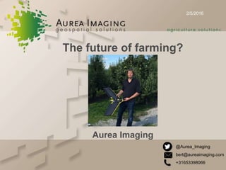 2/5/2016
The future of farming?
Aurea Imaging
@Aurea_Imaging
bert@aureaimaging.com
+31653398066
 