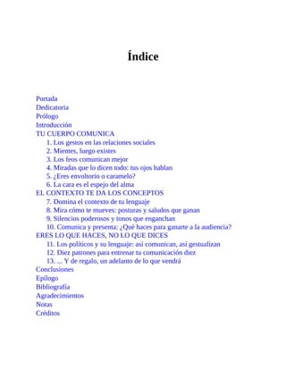 Índice
Portada
Dedicatoria
Prólogo
Introducción
TU CUERPO COMUNICA
1. Los gestos en las relaciones sociales
2. Mientes, lu...