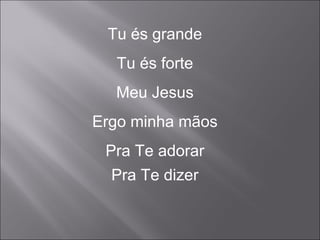 Tu és grande
Tu és forte
Meu Jesus
Ergo minha mãos
Pra Te adorar
Pra Te dizer