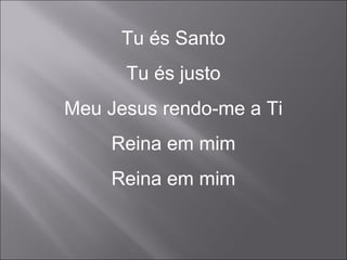 Tu és Santo
Tu és justo
Meu Jesus rendo-me a Ti
Reina em mim
Reina em mim