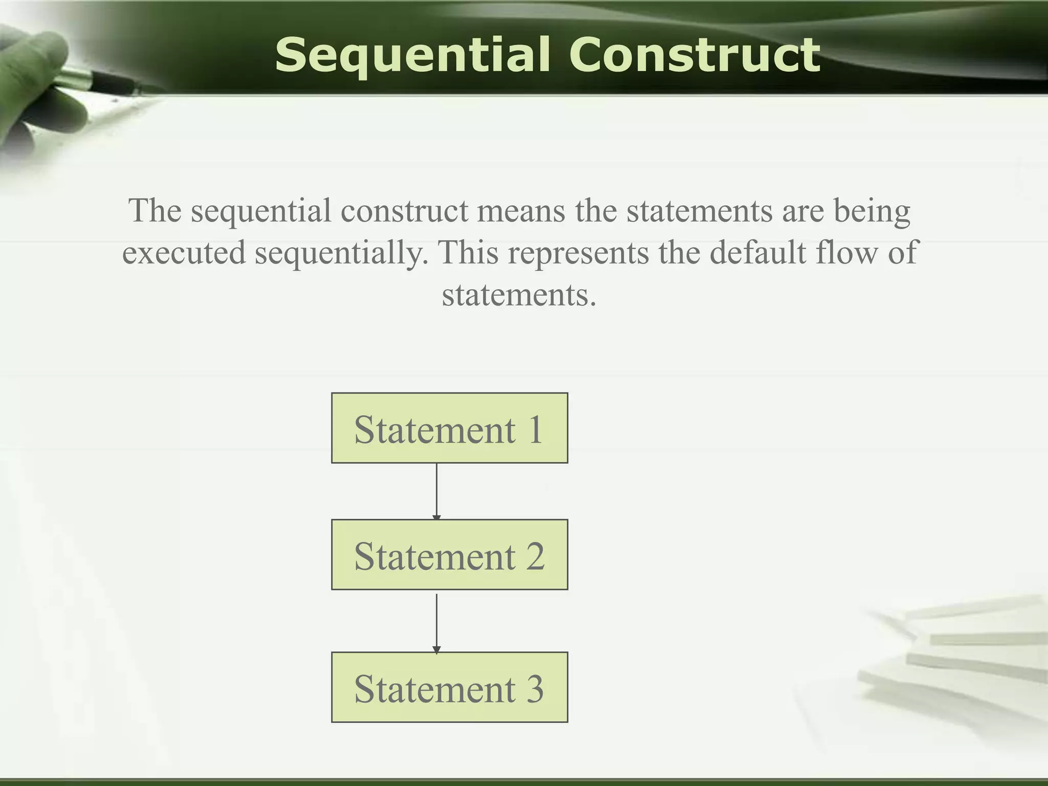 Sequential Construct

The sequential construct means the statements are being
executed sequentially. This represents the default flow of
statements.

Statement 1
Statement 2
Statement 3

 