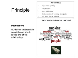 Principle Description:   Guidelines that result in completion of a task; cause-and-effect relationships DON’T SMOKE If you smoke, quit today. Call your doctor. Join a support group. Substitute smoking for something else enjoyable. Don’t risk your life and health. 