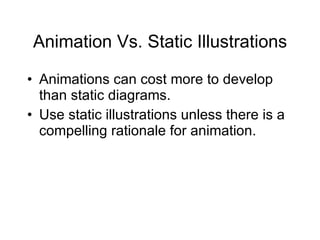 Animation Vs. Static Illustrations Animations can cost more to develop than static diagrams. Use static illustrations unless there is a compelling rationale for animation. 