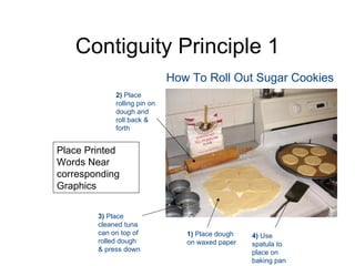 Contiguity Principle 1 Place Printed Words Near corresponding Graphics How To Roll Out Sugar Cookies 1)  Place dough on waxed paper 2)  Place rolling pin on dough and roll back & forth 3)  Place cleaned tuna can on top of rolled dough & press down 4)  Use spatula to place on baking pan 