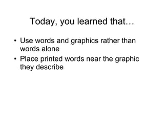 Today, you learned that… Use words and graphics rather than words alone Place printed words near the graphic they describe 