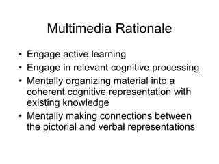 Multimedia Rationale Engage active learning Engage in relevant cognitive processing Mentally organizing material into a coherent cognitive representation with existing knowledge Mentally making connections between the pictorial and verbal representations 