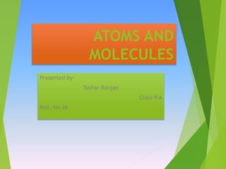 ATOMS AND
MOLECULES
Presented by-
Tushar Ranjan
Class-9 A
Roll. No-38
 