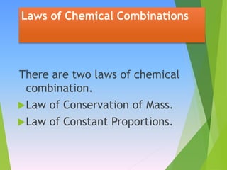 Laws of Chemical Combinations
There are two laws of chemical
combination.
Law of Conservation of Mass.
Law of Constant Proportions.
 
