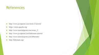 References
 http://www.javatpoint.com/struts-2-tutorial
 https://struts.apache.org/
 http://www.tutorialspoint.com/struts_2/
 http://www.javatpoint.com/hibernate-tutorial
 http://www.tutorialspoint.com/hibernate/
 http://hibernate.org/
17
 