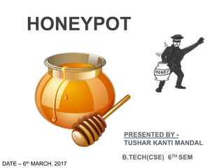 HONEYPOT
PRESENTED BY -
TUSHAR KANTI MANDAL
B.TECH(CSE) 6TH SEM
DATE – 6th MARCH, 2017
 