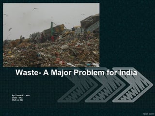 Waste- A Major Problem for India
By- Tushar.K. Ladla
(class – 9C)
(Roll no- 42)
 