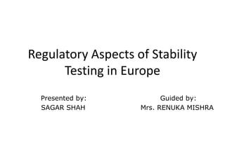 Regulatory Aspects of Stability
Testing in Europe
Presented by: Guided by:
SAGAR SHAH Mrs. RENUKA MISHRA
 