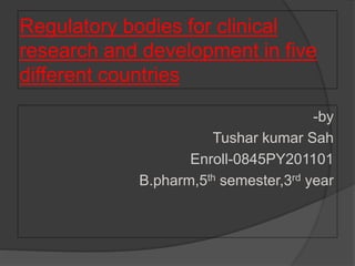 Regulatory bodies for clinical
research and development in five
different countries
-by
Tushar kumar Sah
Enroll-0845PY201101
B.pharm,5th semester,3rd year
 