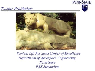 Vertical Lift Research Center of Excellence Department of Aerospace Engineering  Penn State PAX Streamline Tushar Prabhakar 