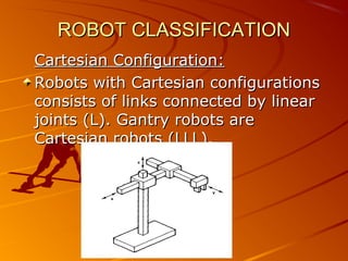 ROBOT CLASSIFICATION
Cartesian Configuration:
Robots with Cartesian configurations
consists of links connected by linear
joints (L). Gantry robots are
Cartesian robots (LLL).
 