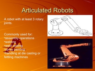 Articulated Robots
A robot with at least 3 rotary
joints.


Commonly used for:
•assembly operations
•welding
•weld sealing
•spray painting
•handling at die casting or
fettling machines
 