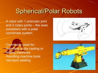 Spherical/Polar Robots
A robot with 1 prismatic joint
and 2 rotary joints – the axes
consistent with a polar
coordinate system.


Commonly used for:
•handling at die casting or
fettling machines
•handling machine tools
•arc/spot welding
 