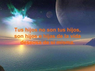 Tus hijos no son tus hijos, son hijos e hijas de la vida deseosa de sí misma. 