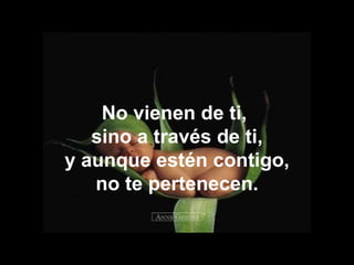No vienen de ti,  sino a través de ti, y aunque estén contigo, no te pertenecen. 