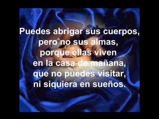 Puedes abrigar sus cuerpos, pero no sus almas,  porque ellas viven  en la casa de mañana, que no puedes visitar, ni siquiera en sueños. 