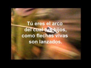 Tú eres el arco  del cual tus hijos, como flechas vivas  son lanzados. 