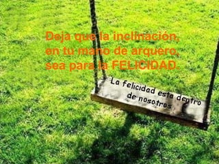 Deja que la inclinación, en tu mano de arquero, sea para la FELICIDAD. 